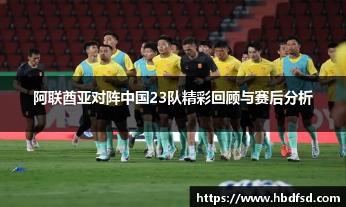阿联酋亚对阵中国23队精彩回顾与赛后分析