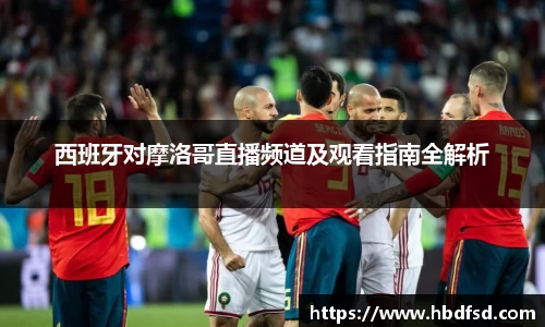 西班牙对摩洛哥直播频道及观看指南全解析