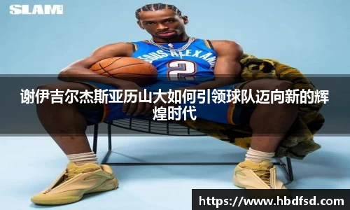 谢伊吉尔杰斯亚历山大如何引领球队迈向新的辉煌时代