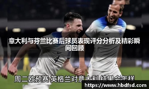 意大利与芬兰比赛后球员表现评分分析及精彩瞬间回顾